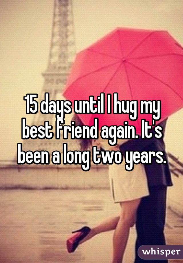 15 days until I hug my best friend again. It's been a long two years.