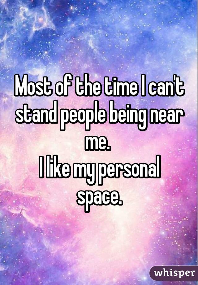 Most of the time I can't stand people being near me. 
I like my personal space.