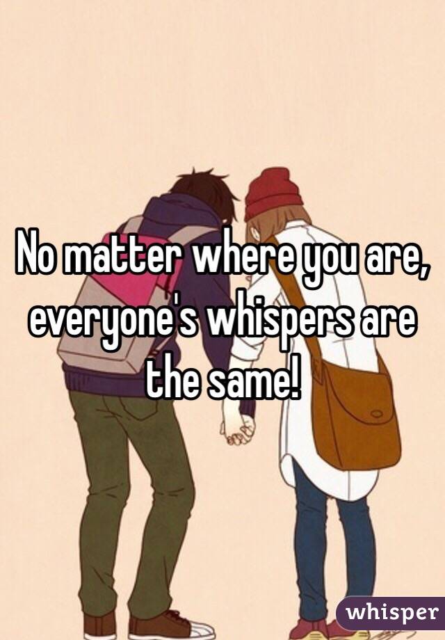 No matter where you are, everyone's whispers are the same! 