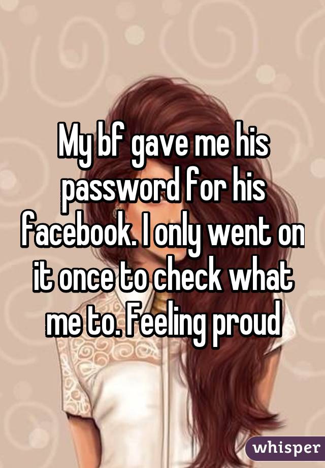 My bf gave me his password for his facebook. I only went on it once to check what me to. Feeling proud