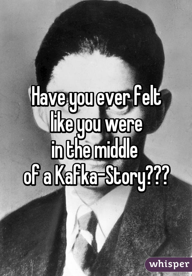 Have you ever felt
like you were
in the middle 
of a Kafka-Story???