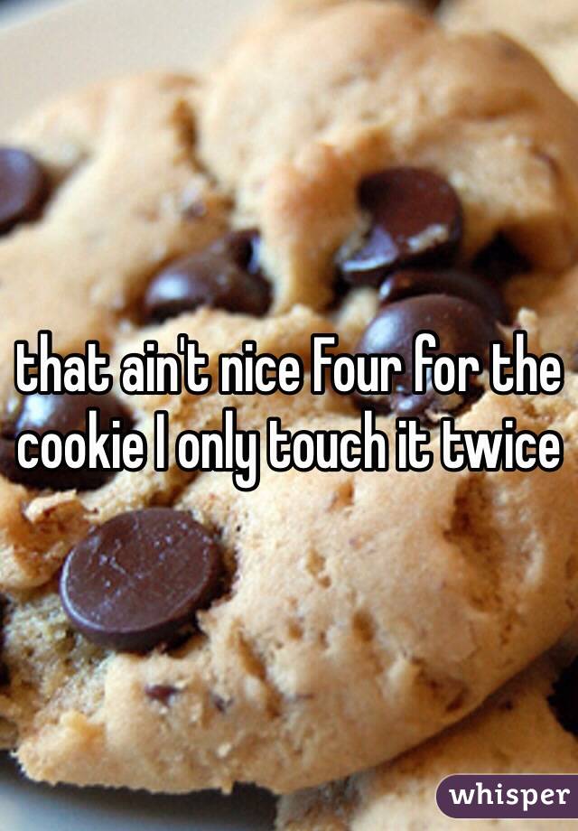 that ain't nice Four for the cookie I only touch it twice