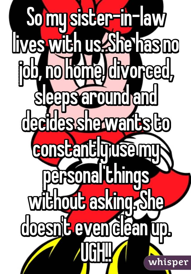 So my sister-in-law lives with us. She has no job, no home, divorced, sleeps around and decides she wants to constantly use my personal things without asking. She doesn't even clean up. UGH!!