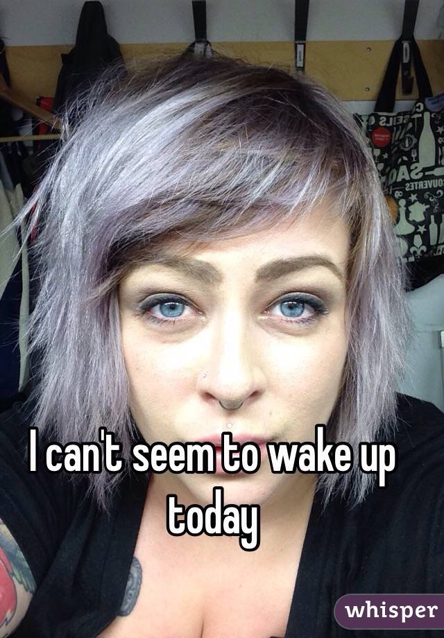 I can't seem to wake up today