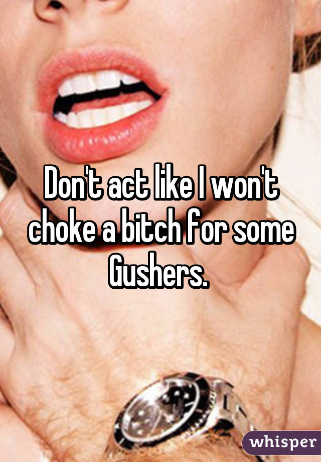 Don't act like I won't choke a bitch for some Gushers. 