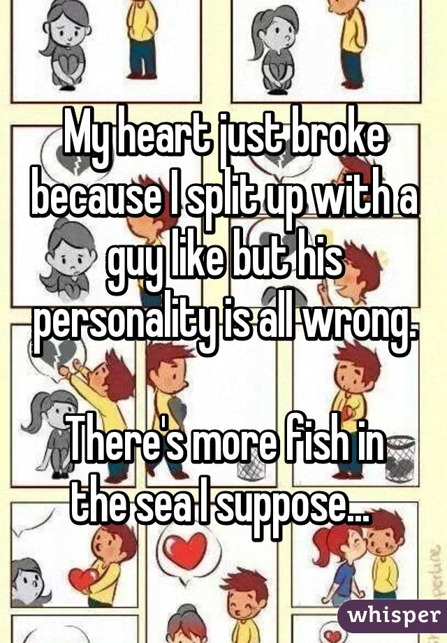 My heart just broke because I split up with a guy like but his personality is all wrong.

There's more fish in the sea I suppose... 