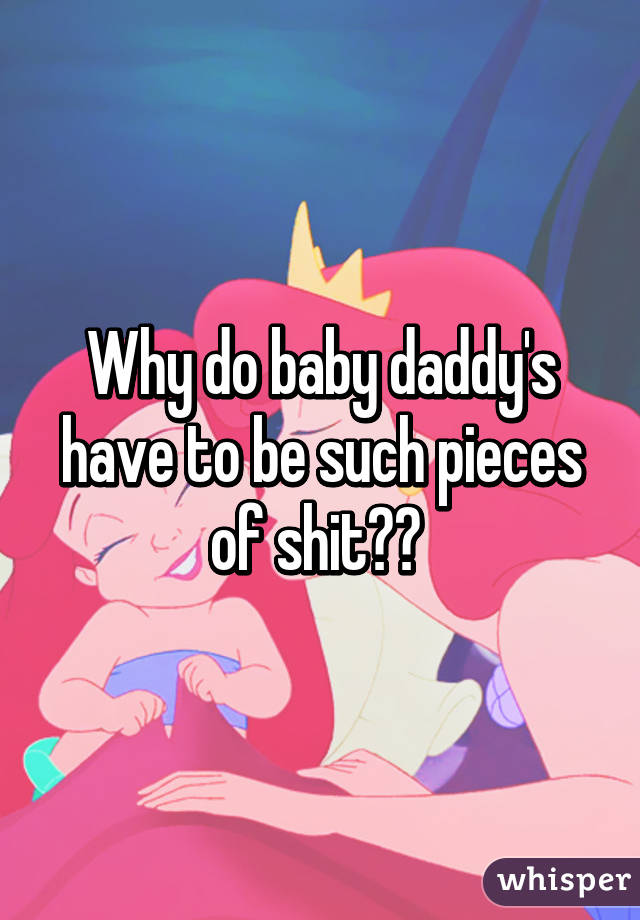 Why do baby daddy's have to be such pieces of shit?? 