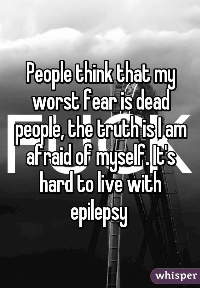 People think that my worst fear is dead people, the truth is I am afraid of myself. It's hard to live with epilepsy 