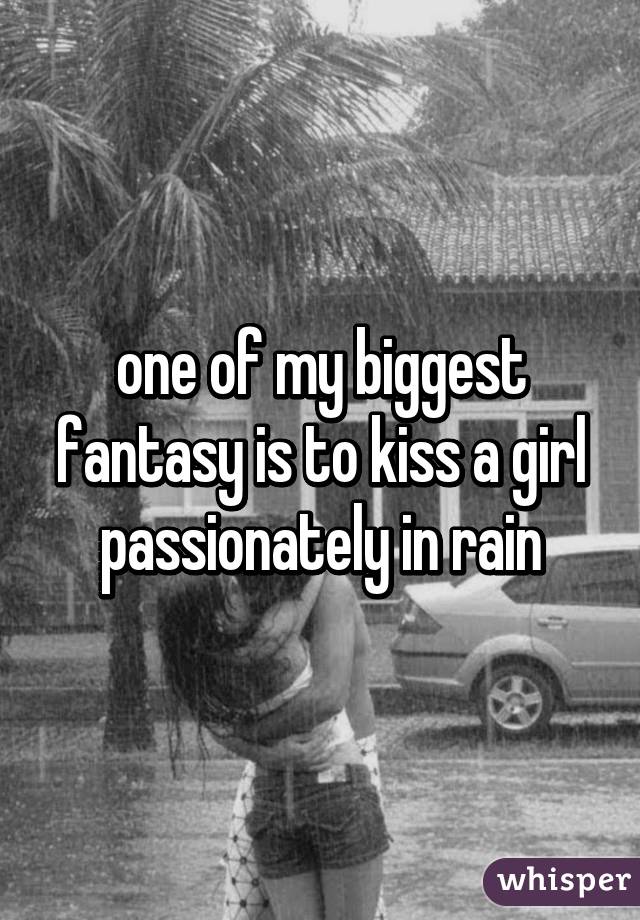 one of my biggest fantasy is to kiss a girl passionately in rain