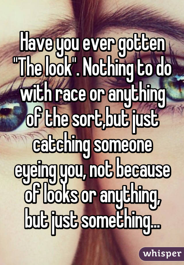 Have you ever gotten "The look". Nothing to do with race or anything of the sort,but just catching someone eyeing you, not because of looks or anything, but just something...