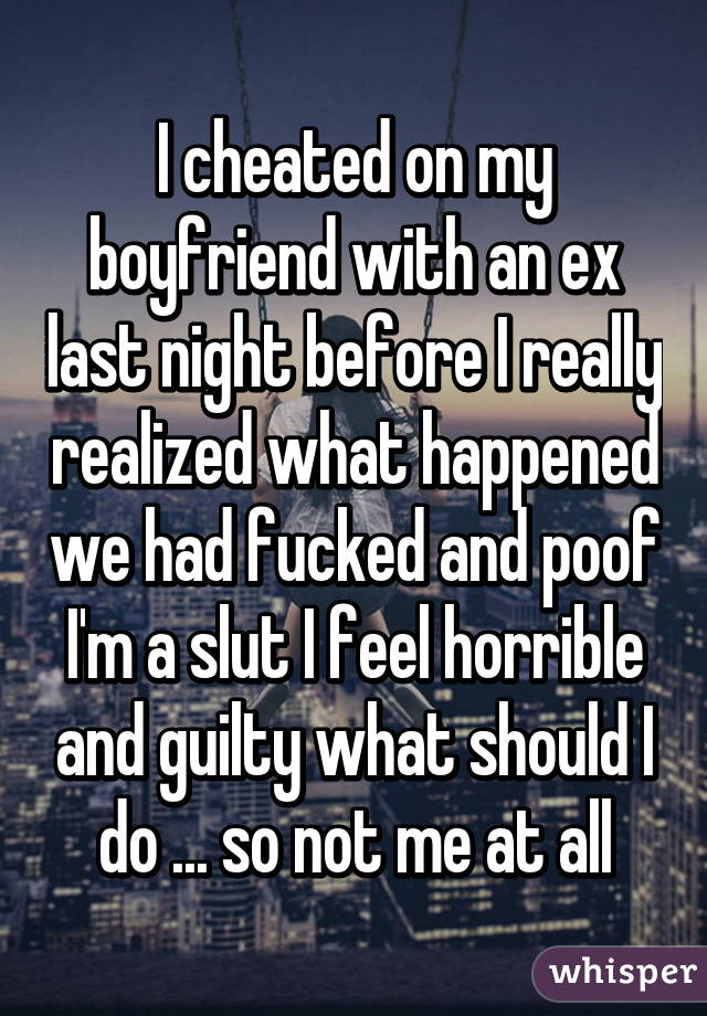 I cheated on my boyfriend with an ex last night before I really realized what happened we had fucked and poof I'm a slut I feel horrible and guilty what should I do ... so not me at all