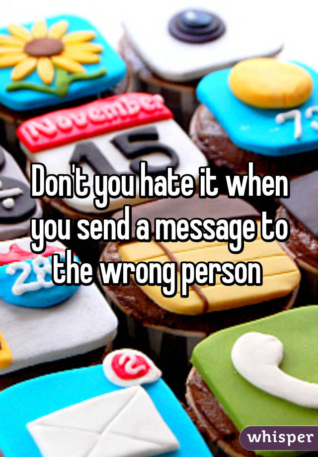 Don't you hate it when you send a message to the wrong person 