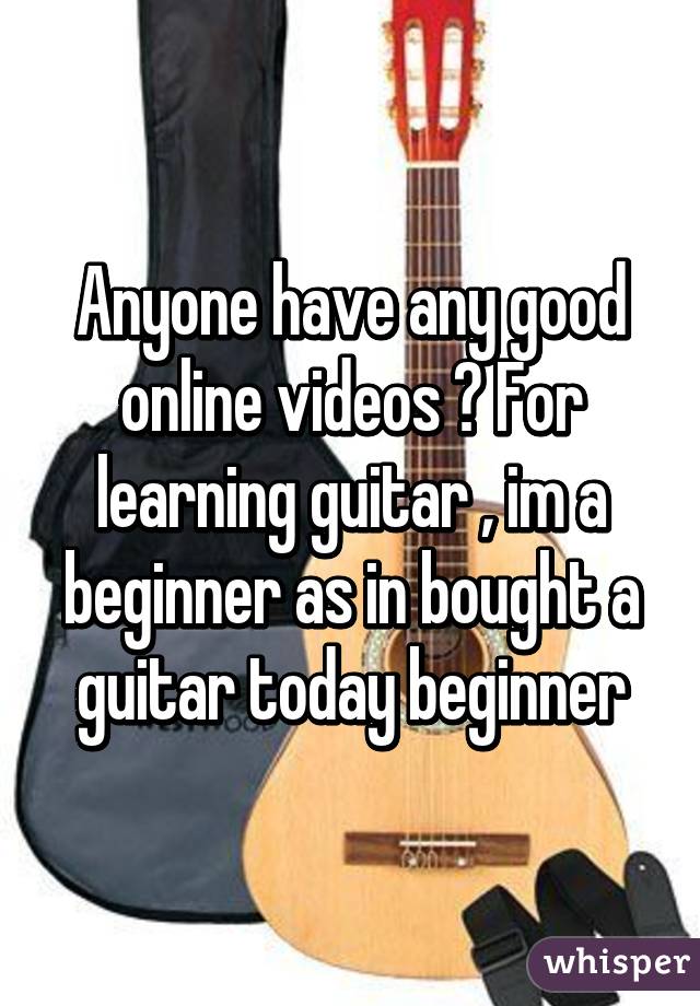 Anyone have any good online videos ? For learning guitar , im a beginner as in bought a guitar today beginner