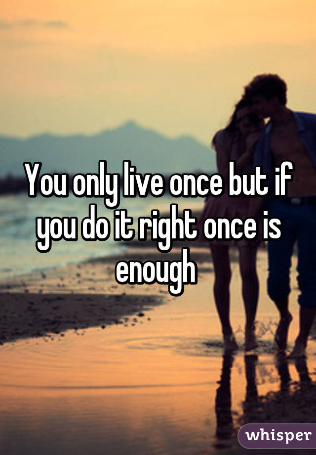 You only live once but if you do it right once is enough 