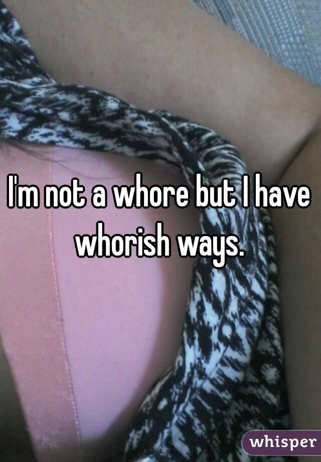 I'm not a whore but I have whorish ways. 