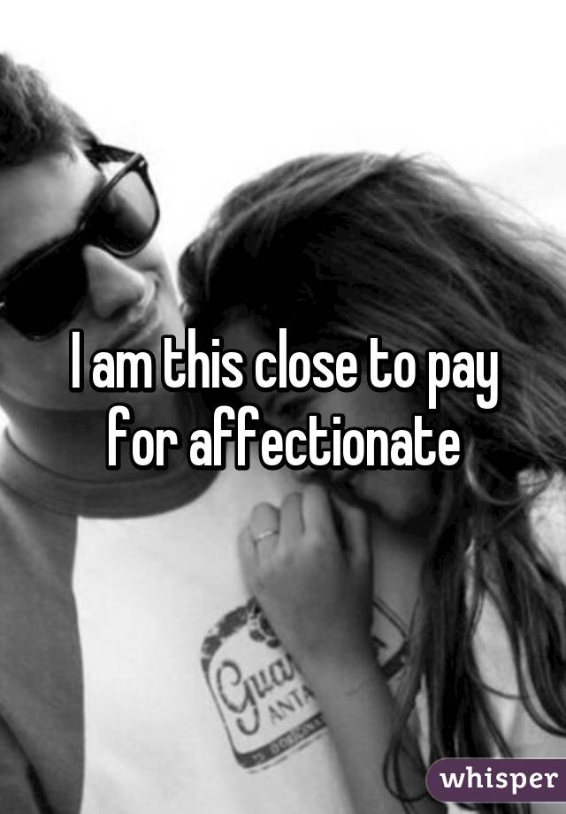 I am this close to pay for affectionate