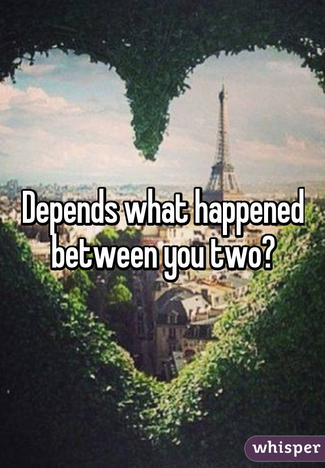 Depends what happened between you two?