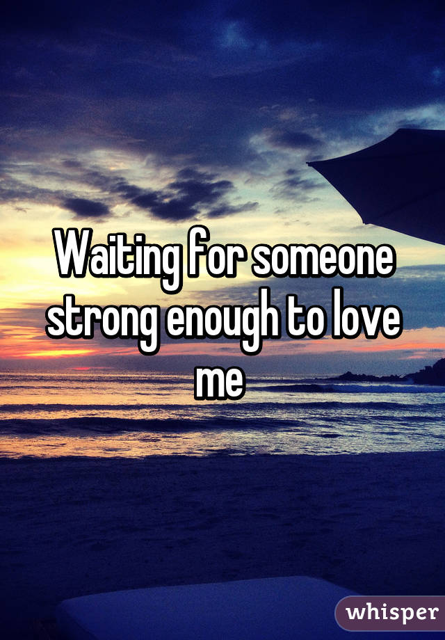 Waiting for someone strong enough to love me 