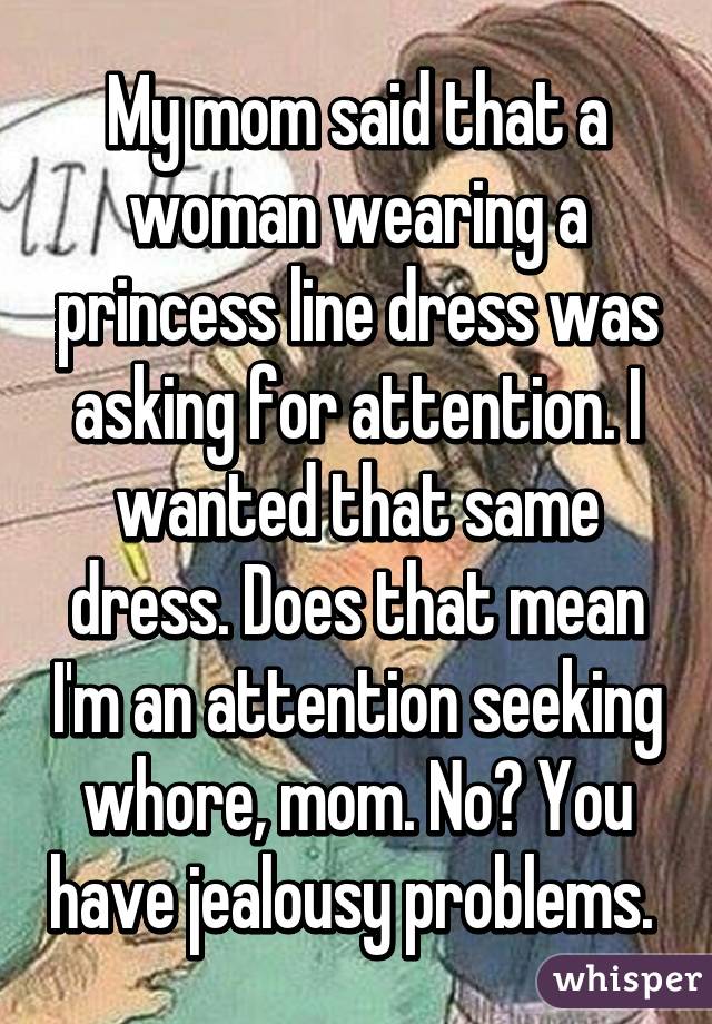 My mom said that a woman wearing a princess line dress was asking for attention. I wanted that same dress. Does that mean I'm an attention seeking whore, mom. No? You have jealousy problems. 