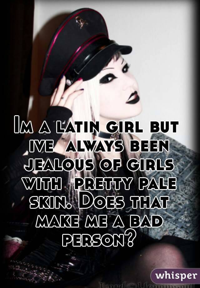 Im a latin girl but ive  always been jealous of girls with  pretty pale skin. Does that make me a bad person?