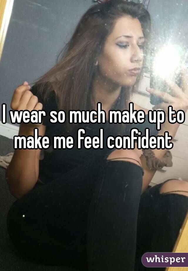 I wear so much make up to make me feel confident 
