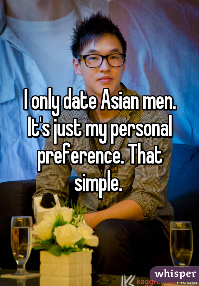 I only date Asian men. It's just my personal preference. That simple. 