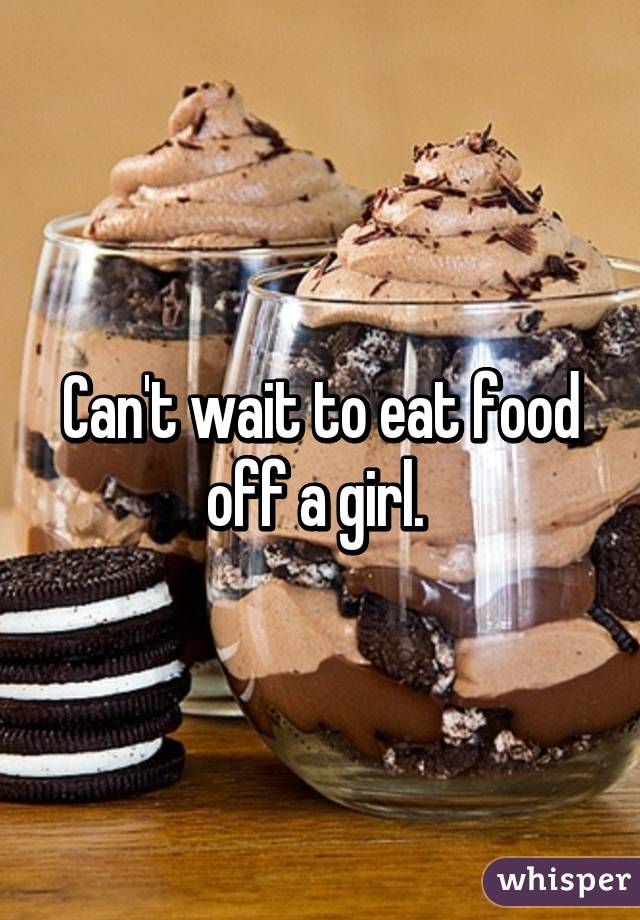 Can't wait to eat food off a girl. 