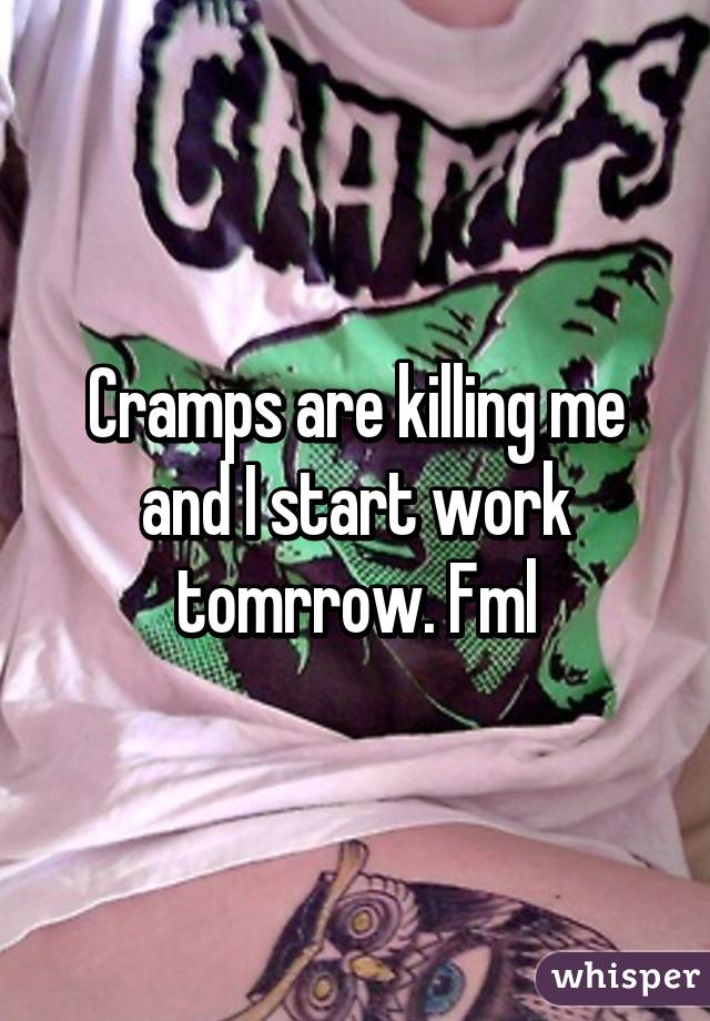 Cramps are killing me and I start work tomrrow. Fml