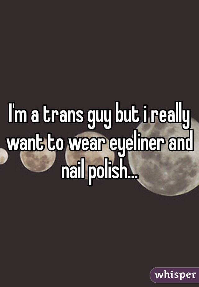 I'm a trans guy but i really want to wear eyeliner and nail polish... 