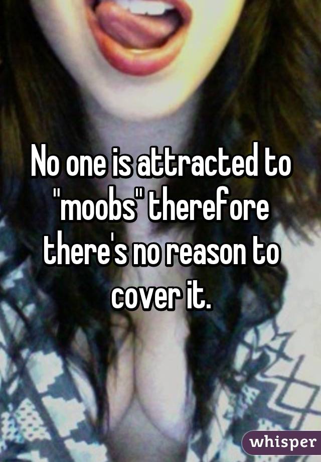 No one is attracted to "moobs" therefore there's no reason to cover it.