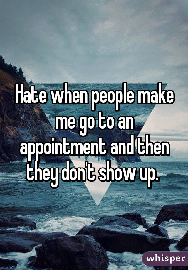 Hate when people make me go to an appointment and then they don't show up. 