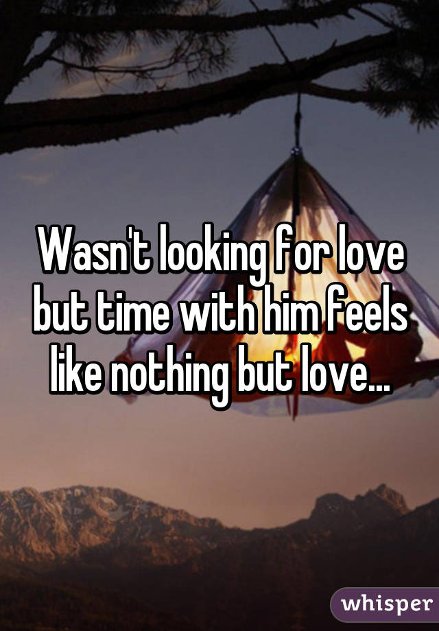 Wasn't looking for love but time with him feels like nothing but love...