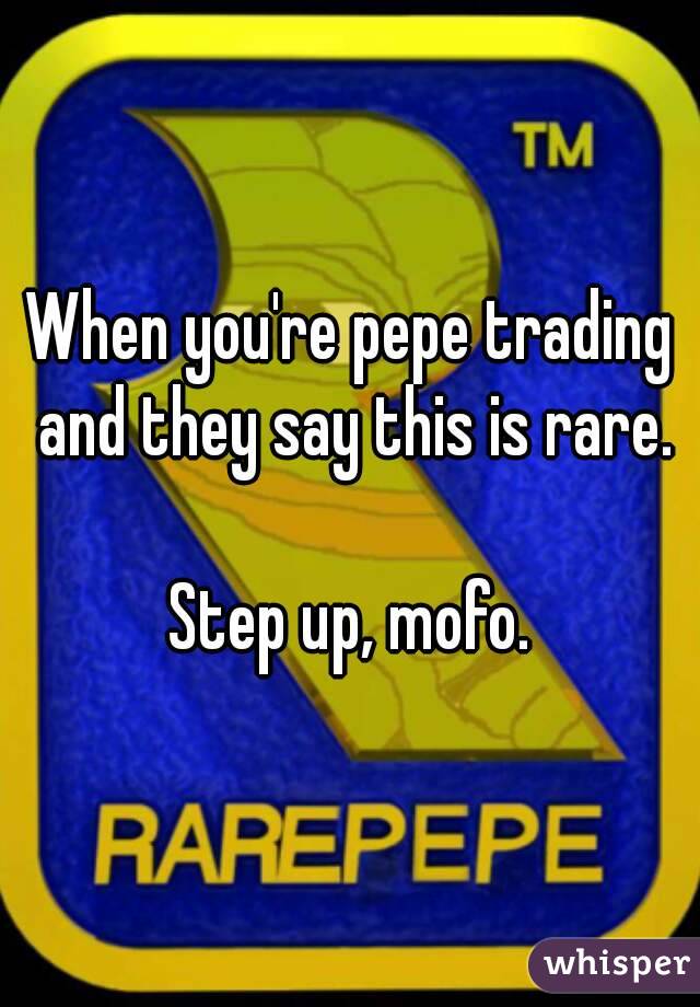 When you're pepe trading and they say this is rare.

Step up, mofo.