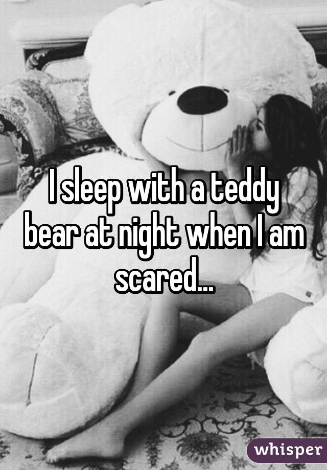 I sleep with a teddy bear at night when I am scared...