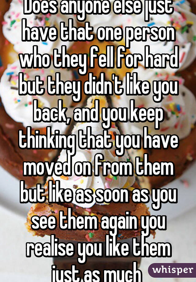 Does anyone else just have that one person who they fell for hard but they didn't like you back, and you keep thinking that you have moved on from them but like as soon as you see them again you realise you like them just as much 