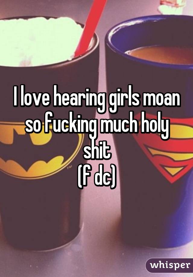 I love hearing girls moan so fucking much holy shit
(f dc)