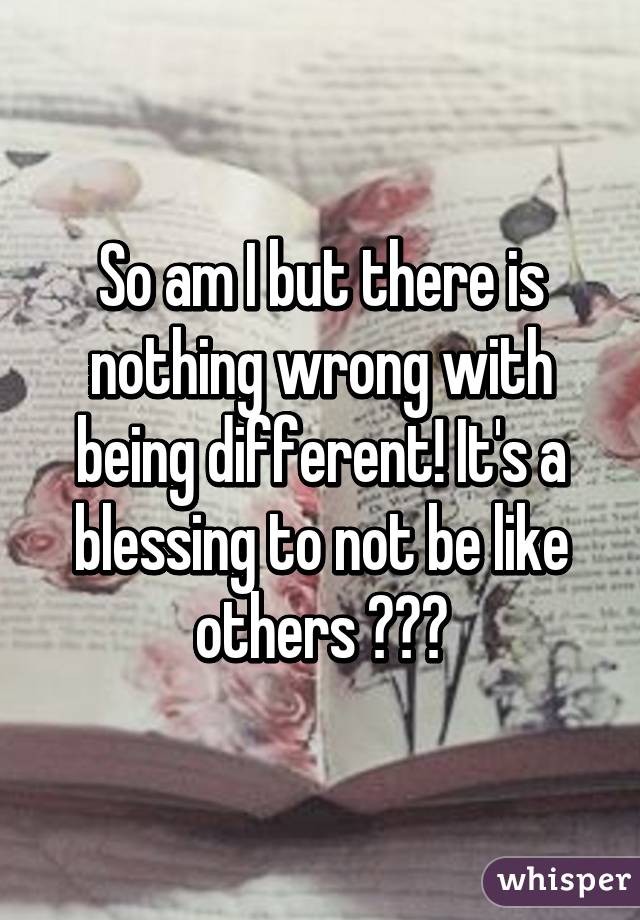 So am I but there is nothing wrong with being different! It's a blessing to not be like others 🙏🏾😘