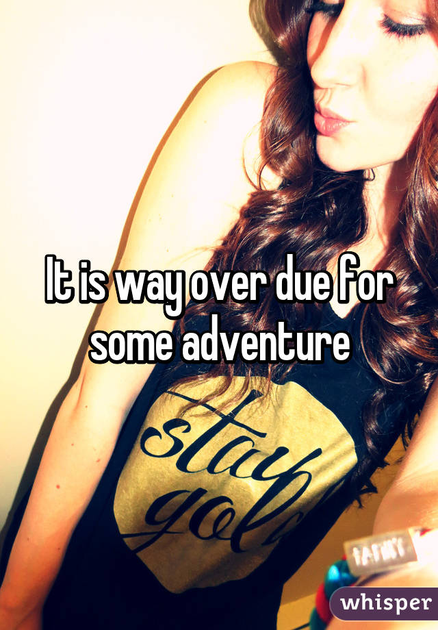 It is way over due for some adventure