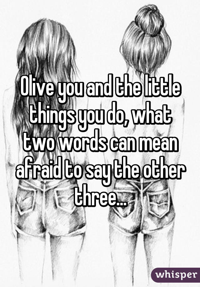 Olive you and the little things you do, what two words can mean afraid to say the other three...