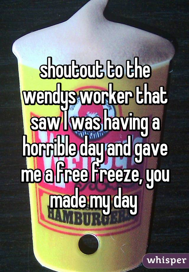 shoutout to the wendys worker that saw I was having a horrible day and gave me a free freeze, you made my day 