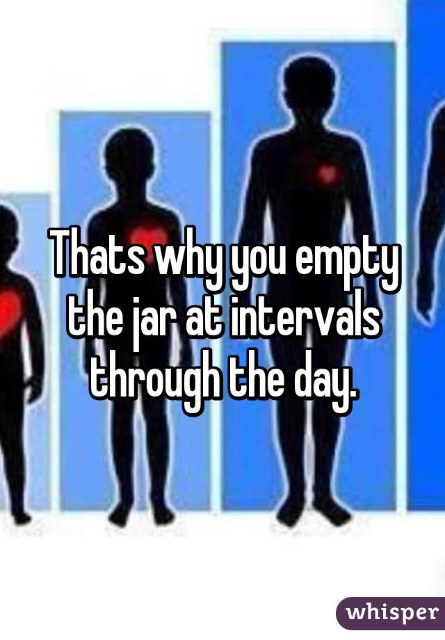 Thats why you empty the jar at intervals through the day.