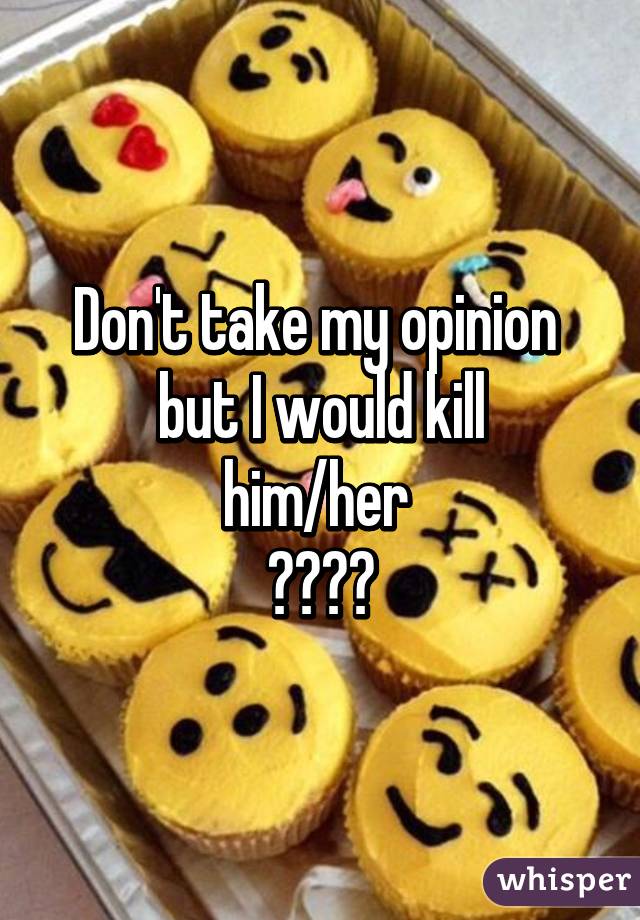 Don't take my opinion 
but I would kill
him/her 
😎😎😎😎