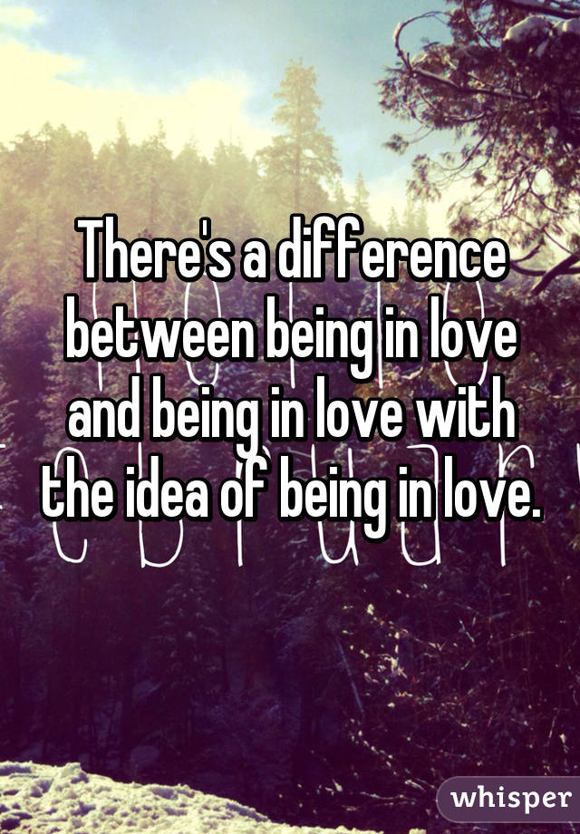 There's a difference between being in love and being in love with the idea of being in love. 