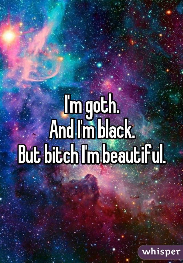 I'm goth.
And I'm black.
But bitch I'm beautiful.