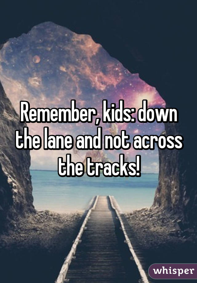 Remember, kids: down the lane and not across the tracks!