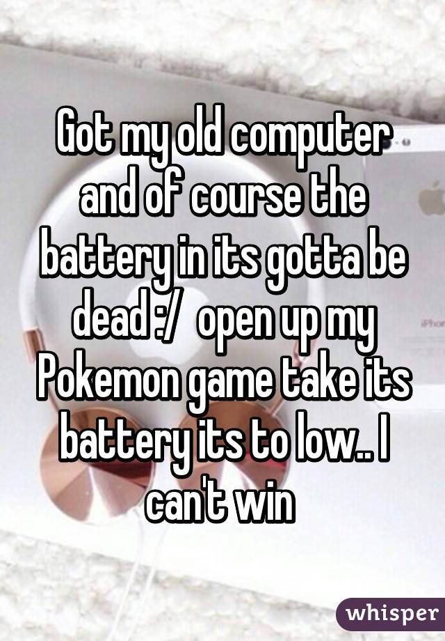 Got my old computer and of course the battery in its gotta be dead :/  open up my Pokemon game take its battery its to low.. I can't win 