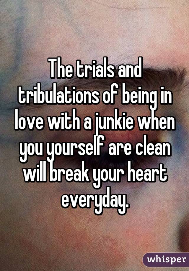 The trials and tribulations of being in love with a junkie when you yourself are clean will break your heart everyday.