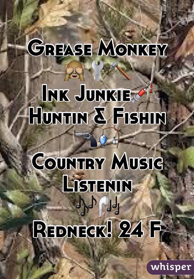 Grease Monkey 
🙈🔧🔨 
Ink Junkie💉
Huntin & Fishin 
🔫🎣
Country Music Listenin 
🎶🎧
Redneck! 24 F