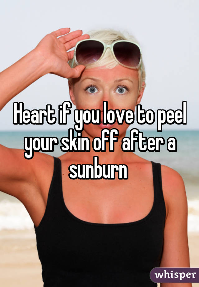 Heart if you love to peel your skin off after a sunburn 