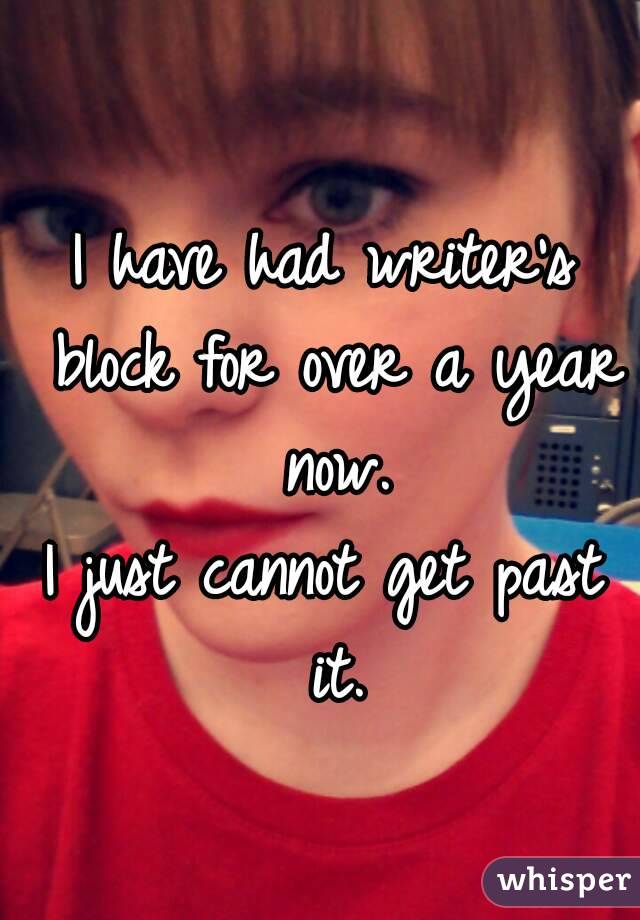 I have had writer's block for over a year now.
I just cannot get past it.